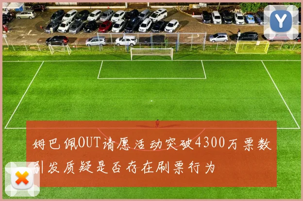 姆巴佩OUT请愿活动突破4300万票数引发质疑是否存在刷票行为