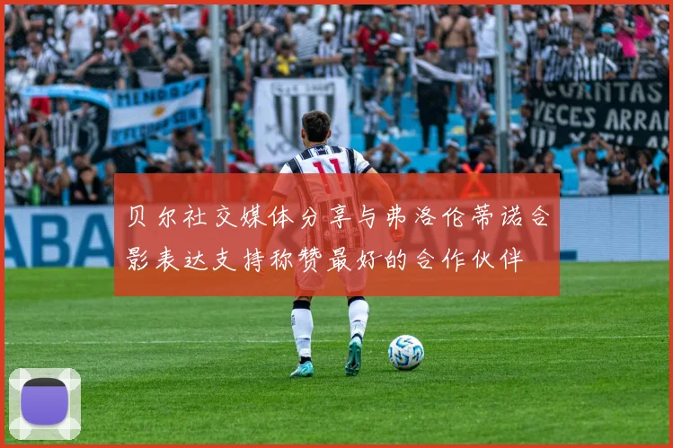 贝尔社交媒体分享与弗洛伦蒂诺合影表达支持称赞最好的合作伙伴