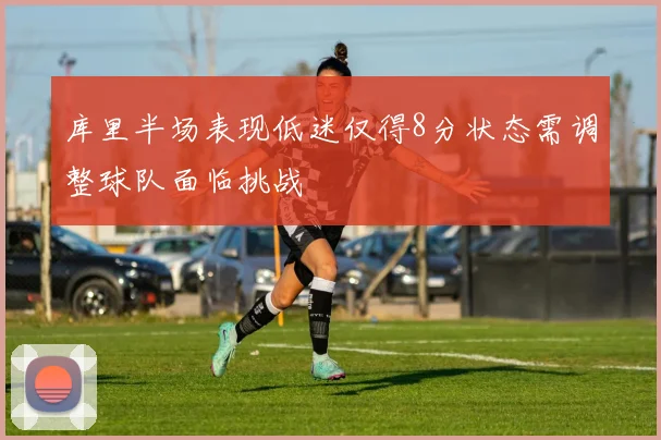 库里半场表现低迷仅得8分状态需调整球队面临挑战