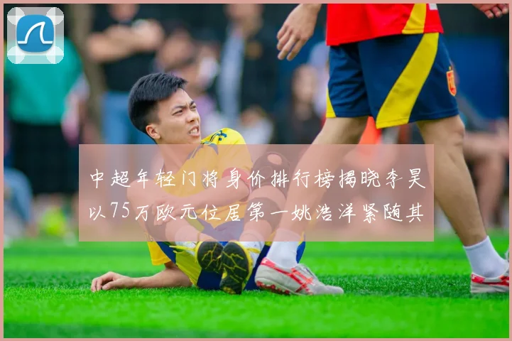 中超年轻门将身价排行榜揭晓李昊以75万欧元位居第一姚浩洋紧随其后
