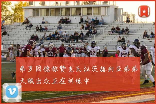 弗罗因德称赞克瓦拉茨赫利亚弟弟天赋出众正在训练中