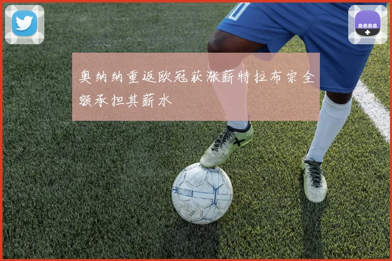 奥纳纳重返欧冠获涨薪特拉布宗全额承担其薪水