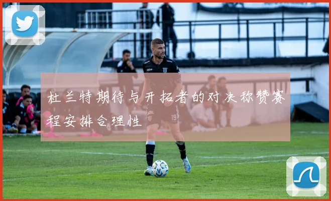杜兰特期待与开拓者的对决称赞赛程安排合理性