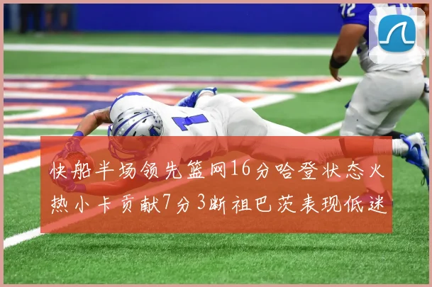 快船半场领先篮网16分哈登状态火热小卡贡献7分3断祖巴茨表现低迷