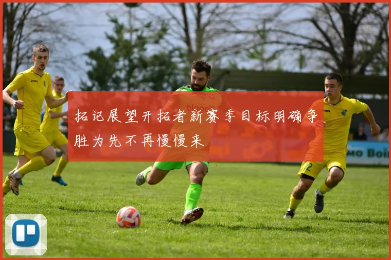 拓记展望开拓者新赛季目标明确争胜为先不再慢慢来