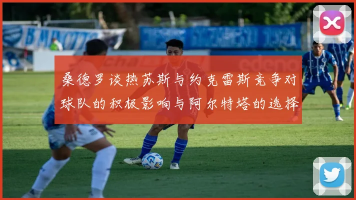 桑德罗谈热苏斯与约克雷斯竞争对球队的积极影响与阿尔特塔的选择难题