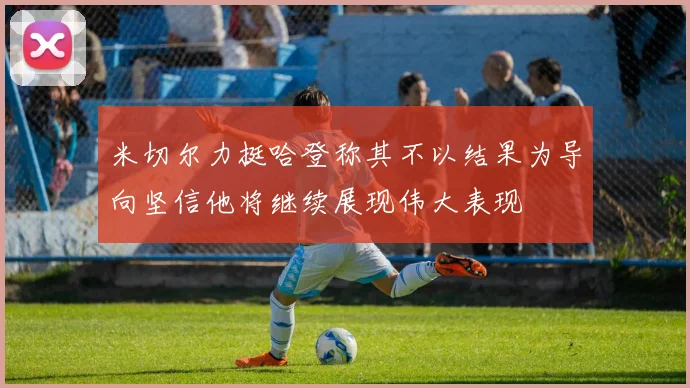米切尔力挺哈登称其不以结果为导向坚信他将继续展现伟大表现
