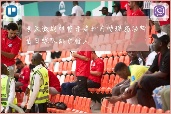 明天激战即将开启科内特现场助阵昔日球队凯尔特人