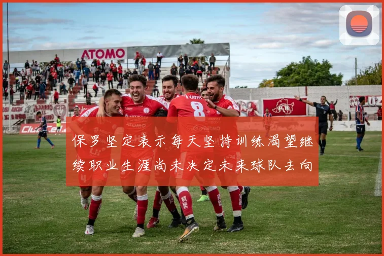 保罗坚定表示每天坚持训练渴望继续职业生涯尚未决定未来球队去向