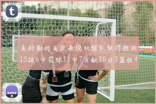 麦科勒姆高效表现助球队取得胜利15投6中罚球11中7贡献20分3篮板4助攻