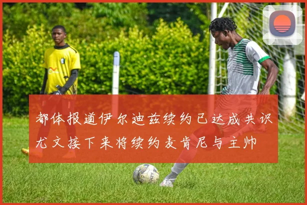 都体报道伊尔迪兹续约已达成共识尤文接下来将续约麦肯尼与主帅