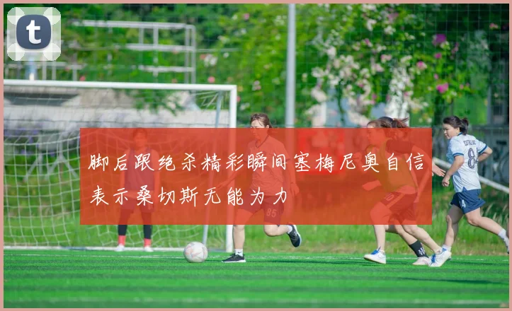 脚后跟绝杀精彩瞬间塞梅尼奥自信表示桑切斯无能为力